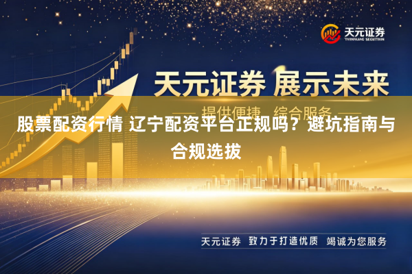 股票配资行情 辽宁配资平台正规吗？避坑指南与合规选拔