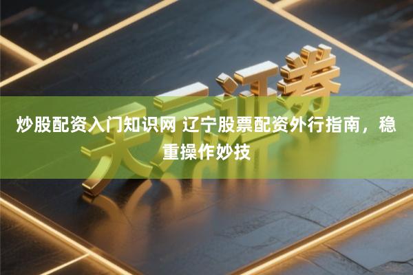 炒股配资入门知识网 辽宁股票配资外行指南，稳重操作妙技