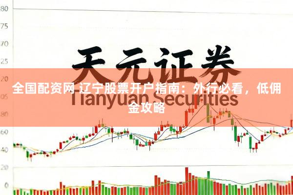 全国配资网 辽宁股票开户指南：外行必看，低佣金攻略