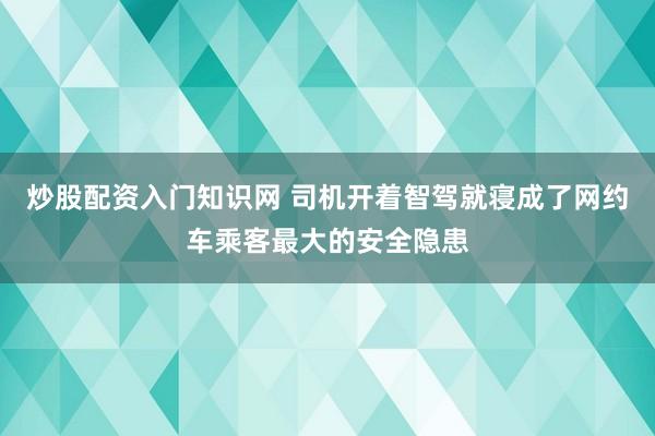 炒股配资入门知识网 司机开着智驾就寝成了网约车乘客最大的安全隐患