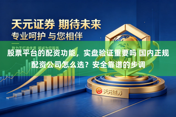 股票平台的配资功能，实盘验证重要吗 国内正规配资公司怎么选？安全靠谱的步调