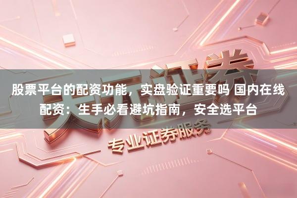 股票平台的配资功能，实盘验证重要吗 国内在线配资：生手必看避坑指南，安全选平台