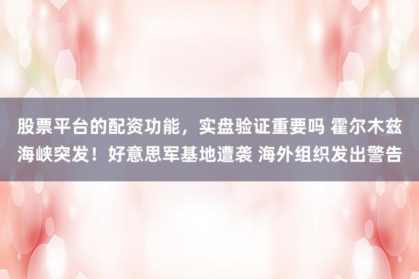 股票平台的配资功能，实盘验证重要吗 霍尔木兹海峡突发！好意思军基地遭袭 海外组织发出警告