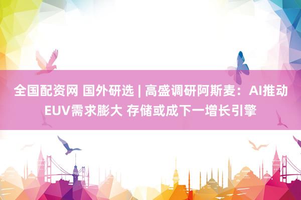 全国配资网 国外研选 | 高盛调研阿斯麦：AI推动EUV需求膨大 存储或成下一增长引擎