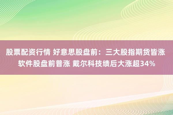 股票配资行情 好意思股盘前:三大股指期货皆涨 软件股盘前普涨 戴尔科技绩后大涨超34%