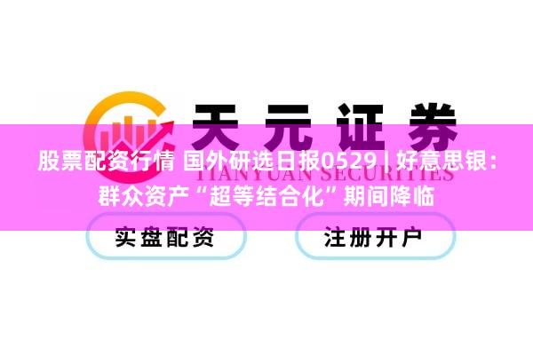 股票配资行情 国外研选日报0529 | 好意思银:群众资产“超等结合化”期间降临