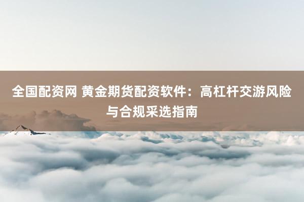 全国配资网 黄金期货配资软件：高杠杆交游风险与合规采选指南