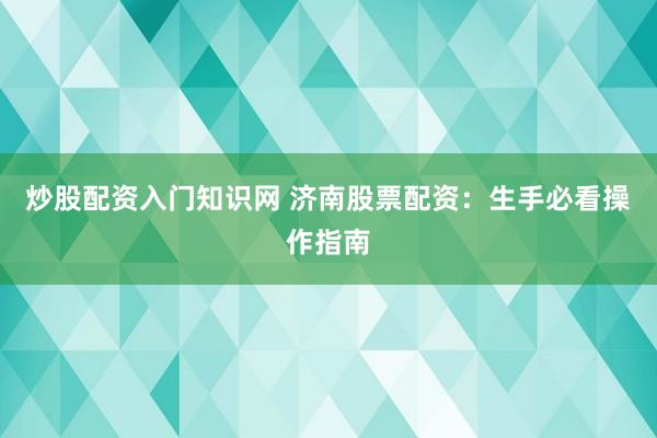 炒股配资入门知识网 济南股票配资：生手必看操作指南