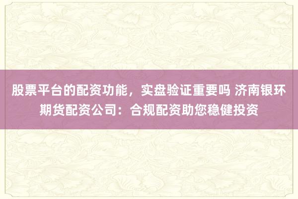 股票平台的配资功能，实盘验证重要吗 济南银环期货配资公司：合规配资助您稳健投资